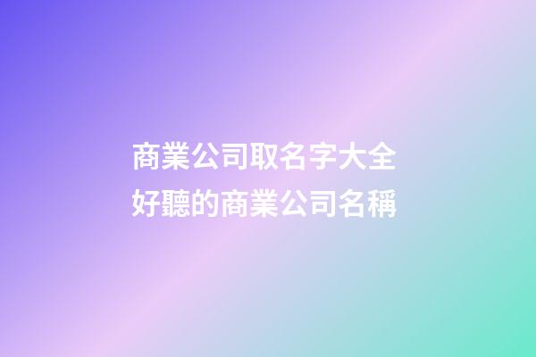 商業公司取名字大全 好聽的商業公司名稱-第1張-公司起名-玄機派